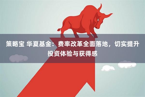 策略宝 华夏基金：费率改革全面落地，切实提升投资体验与获得感
