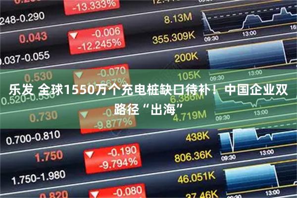 乐发 全球1550万个充电桩缺口待补！中国企业双路径“出海”