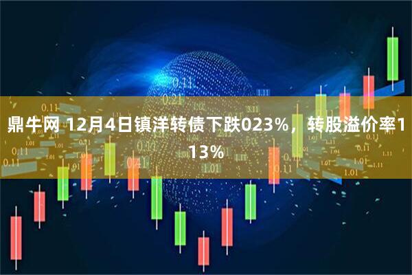 鼎牛网 12月4日镇洋转债下跌023%，转股溢价率113%