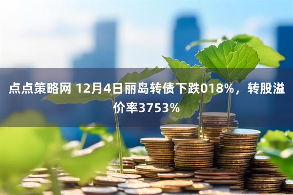 点点策略网 12月4日丽岛转债下跌018%，转股溢价率3753%