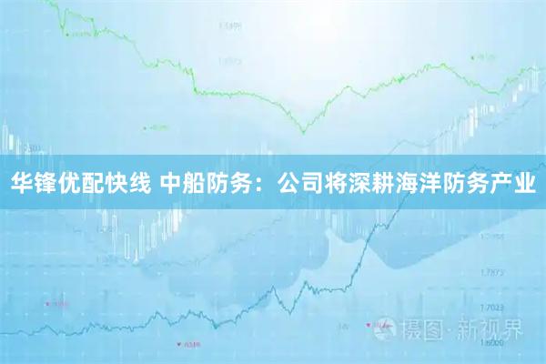 华锋优配快线 中船防务：公司将深耕海洋防务产业