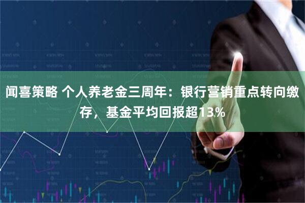 闻喜策略 个人养老金三周年：银行营销重点转向缴存，基金平均回报超13%