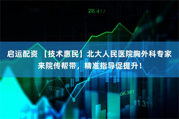 启运配资 【技术惠民】北大人民医院胸外科专家来院传帮带，精准指导促提升！