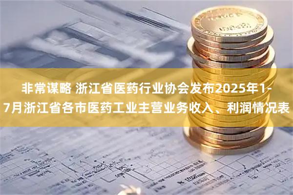 非常谋略 浙江省医药行业协会发布2025年1-7月浙江省各市医药工业主营业务收入、利润情况表