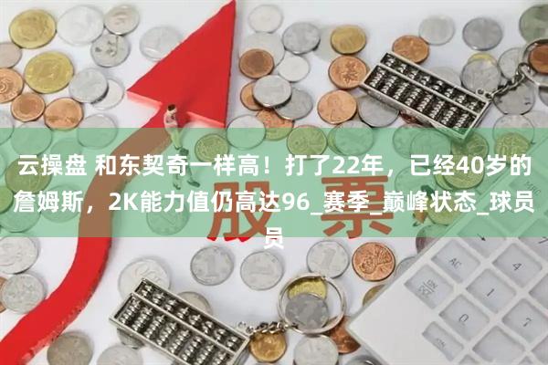 云操盘 和东契奇一样高！打了22年，已经40岁的詹姆斯，2K能力值仍高达96_赛季_巅峰状态_球员